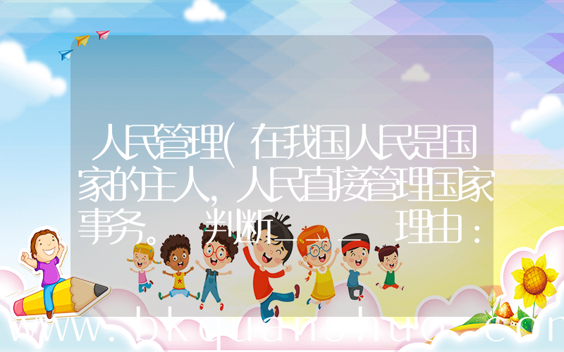 人民管理(在我国人民是国家的主人，人民直接管理国家事务。 判断___ 理由：___。)